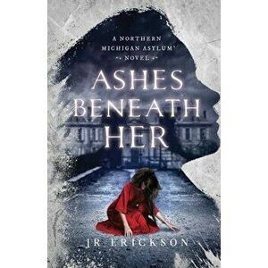 Ashes Beneath Her: A Northern Michigan Asylum Novel, Paperback - J. R. Erickson imagine