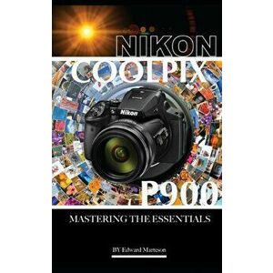 Nikon Coolpix P900: Mastering the Essentials, Paperback - Edward Marteson imagine