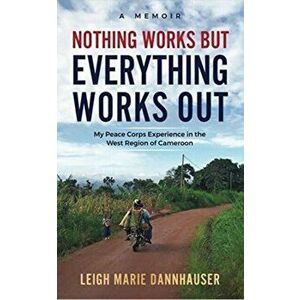 Nothing Works But Everything Works Out: My Peace Corps Experience in the West Region of Cameroon, Paperback - Leigh Marie Dannhauser imagine