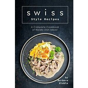 Swiss Style Recipes: A Complete Cookbook of Nordic Dish Ideas!, Paperback - Barbara Riddle imagine