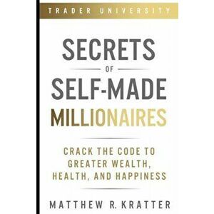 Secrets of Self-Made Millionaires: Crack the Code to Greater Wealth, Health, and Happiness, Paperback - Matthew R. Kratter imagine