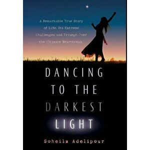 Dancing To The Darkest Light: A Remarkable True Story of Life, Its Extreme Challenges and Triumph Over the Ultimate Heartbreak, Hardcover - Soheila Ad imagine