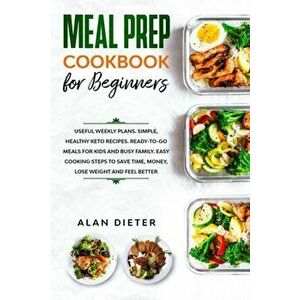 Meal Prep Cookbook for Beginners: Useful Weekly Plans Simple, Healthy Keto Recipes Ready-To-Go Meals for Kids and Busy Family. Easy Cooking Steps to S imagine