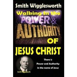 Smith Wigglesworth: Walking In the & Power and Authority of Jesus Christ: There is Power and Authority in the name of Jesus, Paperback - Michael H. Ye imagine