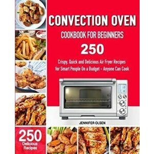 CONVECTION Oven Cookbook for Beginners: 250 Crispy, Quick and Delicious Convection Oven Recipes for Smart People On a Budget - Anyone Can Cook!, Paper imagine