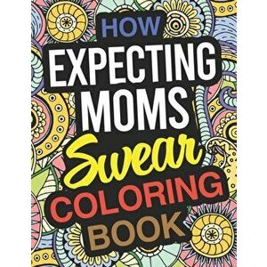 How Expecting Moms Swear: Pregnancy Coloring Book For Pregnant Women, Paperback - Funny Pregnant Women Gifts imagine