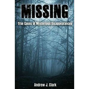Missing: True Cases of Mysterious Disappearances, Paperback - Andrew J. Clark imagine