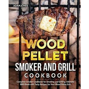 Wood Pellet Smoker and Grill Cookbook: Complete Smoker Cookbook for Smoking and Grilling, Ultimate BBQ Book with Tasty Recipes for Your Wood Pellet Gr imagine