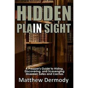 Hidden In Plain Sight: A Prepper's Guide to Hiding, Discovering, and Scavenging Diversion Safes and Caches, Paperback - Matthew Dermody imagine