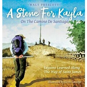 A Stone For Kayla, On the Camino De Santiago: Lessons Learned Along The Way of Saint James, Hardcover - Walt Prescott imagine