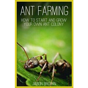 Ant Farming: How to Start and Grow Your Own Ant Colony, Paperback - Jason Brown imagine