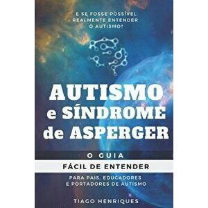 Autismo e Sndrome de Asperger: O Guia Fcil de Entender para Pais, Educadores e Portadores de Autismo: E se fosse possvel realmente entender o autis, P imagine