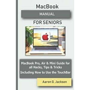 MacBook MANUAL FOR SENIORS: MacBook Pro, Air & Mini Guide for all Hacks, Tips & Tricks Including How to Use the TouchBar, Paperback - Aaron G. Jackson imagine