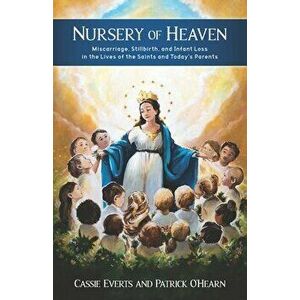 Nursery of Heaven: Miscarriage, Stillbirth, and Infant Loss In the Lives of the Saints and Today's Parents, Paperback - Cassie Everts imagine