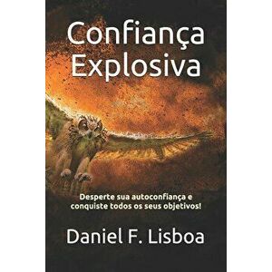 Confiana Explosiva: Desperte Sua Autoconfiana E Conquiste Todos OS Seus Objetivos!, Paperback - Daniel F. Lisboa imagine