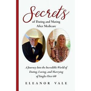 Secrets of Dating and Mating After Medicare: A Journey Into the Incredible World of Dating, Loving, and Marrying of Singles Over 60, Paperback - Elean imagine