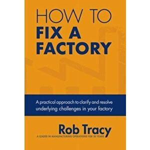How to Fix a Factory: A practical approach to clarify and resolve underlying challenges in your factory, Hardcover - Rob Tracy imagine