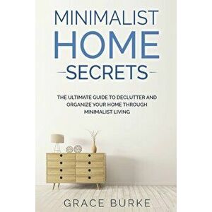 Minimalist Home Secrets: The Ultimate Guide To Declutter and Organize Your Home Through Minimalist Living, Paperback - Grace Burke imagine