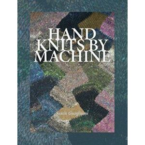 Hand Knits by Machine: The Ultimate Guide for Hand and Machine Knitters, Hardcover - Susan Guagliumi imagine