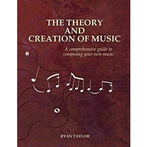The Theory and Creation of Music: A Comprehensive Guide to Composing Your Own Music, Paperback - Ryan Taylor imagine