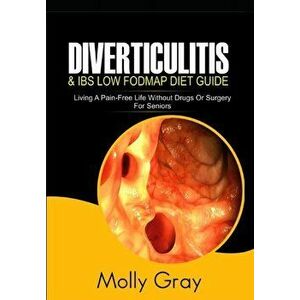 Diverticulitis and Ibs Low Fodmap Diet Guide: Living A Pain-Free Life Without Drugs or Surgery -For Seniors, Paperback - Molly Gray imagine