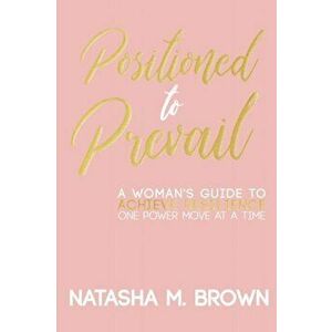 Positioned to Prevail: A Woman's Guide to Achieve Resilience One Power Move at a Time, Paperback - Natasha M. Brown imagine