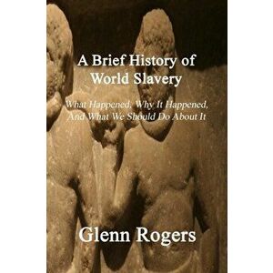 A Brief History of World Slavery: What Happened, Why It Happened, And What We Should Do About It, Paperback - Glenn Rogers imagine