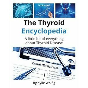The Thyroid Encyclopedia: An Everyday Thyroid Disease Reference Book, Paperback - Kylie Wolfig imagine