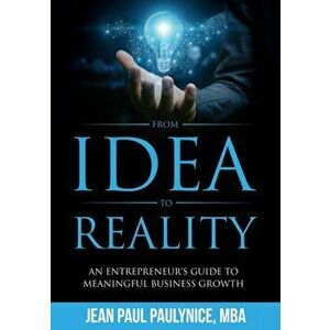 From Idea to Reality: An Entrepreneur's Guide to Meaningful Business Growth, Paperback - Jean Paul Paulynice imagine