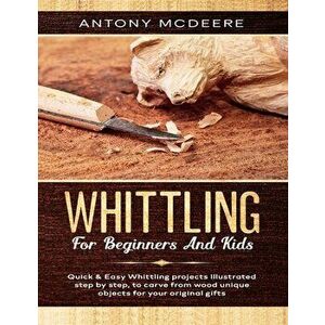 Whittling for Beginners and Kids: The New Whittling Book, Whittling Projects and Patterns illustrated step by step, to Carve from Wood unique Objects, imagine