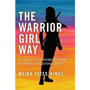 The Warrior Girl Way: A Guide to Honoring Your Powerful Fighting Spirit, Hardcover - Meika Yates Hines imagine