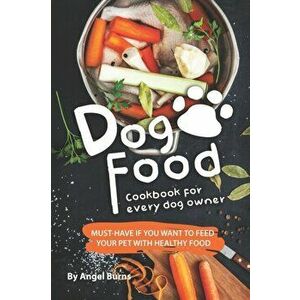 Dog Food Cookbook for Every Dog Owner: Must-Have If You Want to Feed Your Pet with Healthy Food, Paperback - Angel Burns imagine