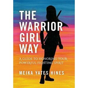 The Warrior Girl Way: A Guide to Honoring Your Powerful Fighting Spirit, Paperback - Meika Hines imagine