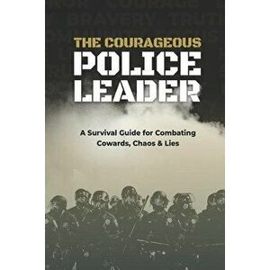 The Courageous Police Leader: A Survival Guide for Combating Cowards, Chaos, and Lies, Paperback - Stacy Ettel imagine