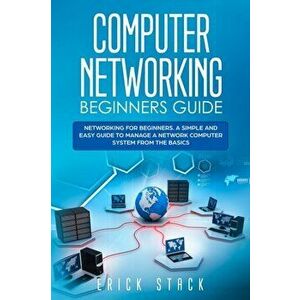 Computer Networking Beginners Guide: Networking for beginners. A Simple and Easy guide to manage a Network Computer System from the Basics, Paperback imagine