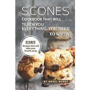 Scones Cookbook That Will Teach You Everything You Need to Know: Scones Recipes That Will Take Your Breath Away, Paperback - Angel Burns imagine