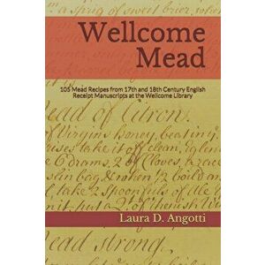 Wellcome Mead: 105 Mead Recipes from 17th and 18th Century English Receipt Books at the Wellcome Library, Paperback - Laura D. Angotti imagine