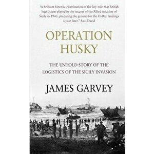 Operation Husky: The Untold Story of the Logistics of the Sicily Invasion, Paperback - James Garvey imagine
