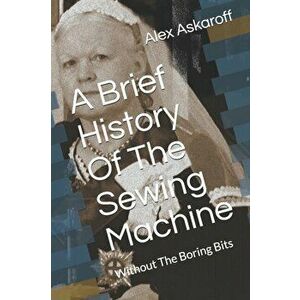 A Brief History Of The Sewing Machine: Without The Boring Bits, Paperback - Alex Askaroff imagine