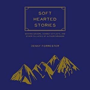 Soft Hearted Stories: Seeking Saviors, Cowboy Stylists, and Other Fallacies of Authoritarianism, Paperback - Jenny Forrester imagine