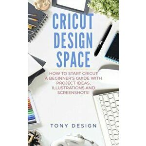 Cricut Design Space: : How to Start Cricut, a Beginner's Guide With Project Ideas, Illustrations And Screenshots!, Paperback - Tony Design imagine