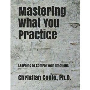Mastering What You Practice: Learning to Control Your Emotions, Paperback - Christian Conte Ph. D. imagine