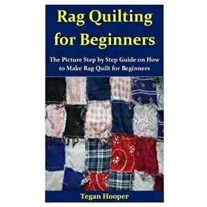 Rag Quilting for Beginners: The Picture Step by Step Guide on How to Make Rag Quilt for Beginners, Paperback - Tegan Hooper imagine
