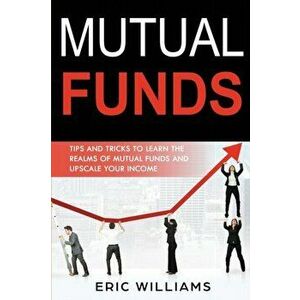 Mutual Funds: Tips and Tricks to Learn the Realms of Mutual Funds and Upscale Your Income, Paperback - Eric Williams imagine