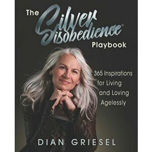 The Silver Disobedience Playbook: 365 Inspirations for Living and Loving Agelessly, Paperback - Dian Griesel imagine