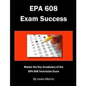 EPA 608 Exam Success: Master the Key Vocabulary of the EPA 608 Technician Exam, Paperback - Lewis Morris imagine