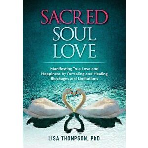 Sacred Soul Love: Manifesting True Love and Happiness by Revealing and Healing Blockages and Limitations, Paperback - Lisa Thompson imagine