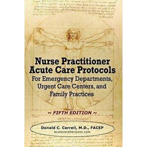 Nurse Practitioner Acute Care Protocols - FIFTH EDITION: For Emergency Departments, Urgent Care Centers, and Family Practices, Paperback - Donald C. C imagine
