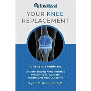 Your Knee Replacement: A Patient's Guide To: Understanding Knee Arthritis, Preparing for Surgery, Maximizing Your Outcome, Paperback - Ryan C. Koonce imagine