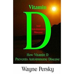Vitamin D Deficiency and Autoimmune Disease: How Vitamin D Prevents Autoimmune Disease, Paperback - Wayne Persky imagine